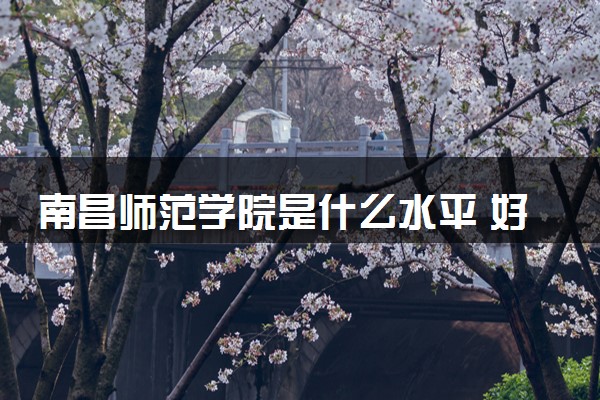 南昌师范学院是什么水平 好不好考