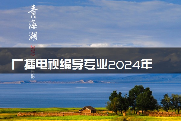 广播电视编导专业2024年大学排名 最好的大学排行榜