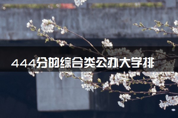 444分的综合类公办大学排行榜（2025考生参考)