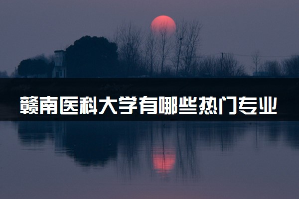 赣南医科大学有哪些热门专业 推荐的王牌专业
