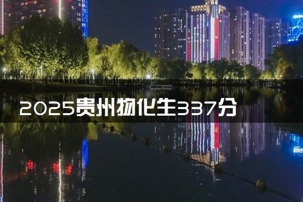 2025贵州物化生337分左右能上什么大学 可以报考的院校名单