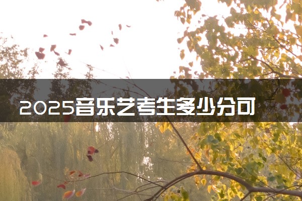 2025音乐艺考生多少分可以报湖南大众传媒职业技术学院
