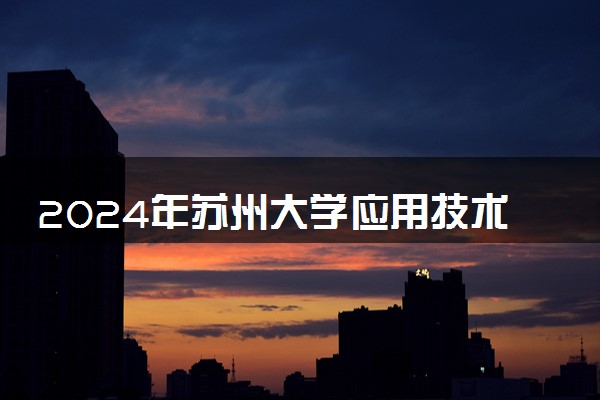 2024年苏州大学应用技术学院热门专业全国排名 有哪些专业比较好