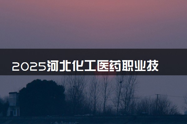 2025河北化工医药职业技术学院王牌专业有哪些 最好的专业是什么