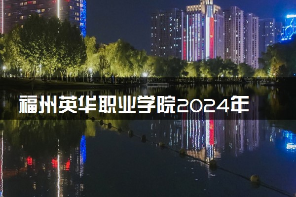 福州英华职业学院2024年各省录取分数线 多少分能考上