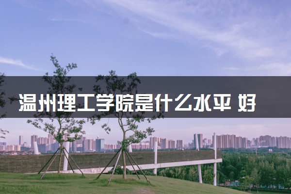 温州理工学院是什么水平 好不好考