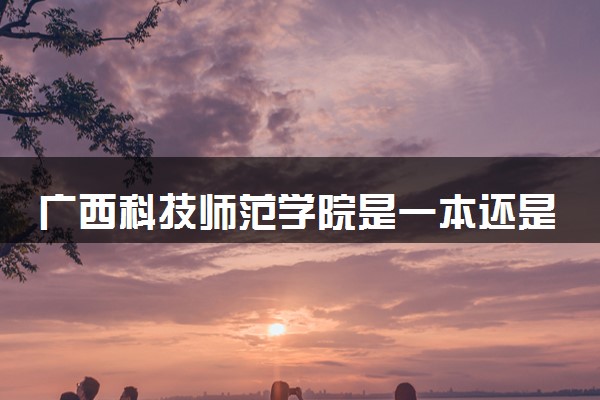 广西科技师范学院是一本还是二本 算好大学吗