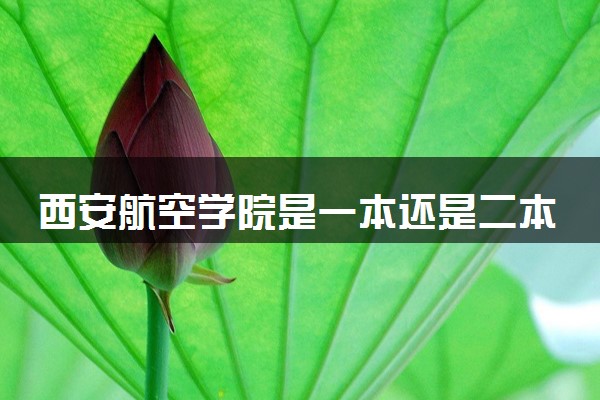 西安航空学院是一本还是二本 算好大学吗