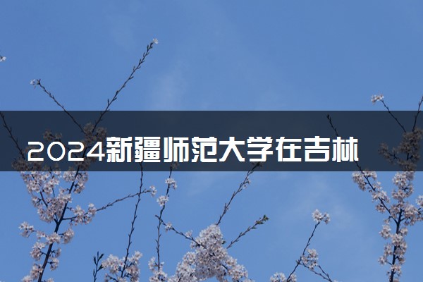 2024新疆师范大学在吉林录取分数线 各专业分数及位次