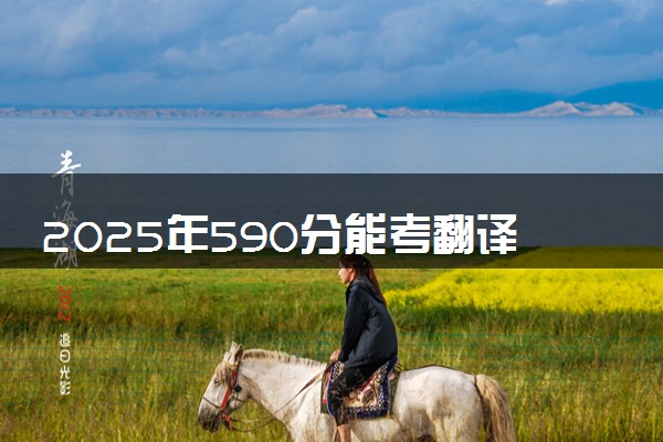 2025年590分能考翻译专业吗 590分翻译专业大学推荐