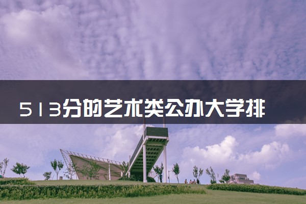 513分的艺术类公办大学排行榜（2025考生参考)