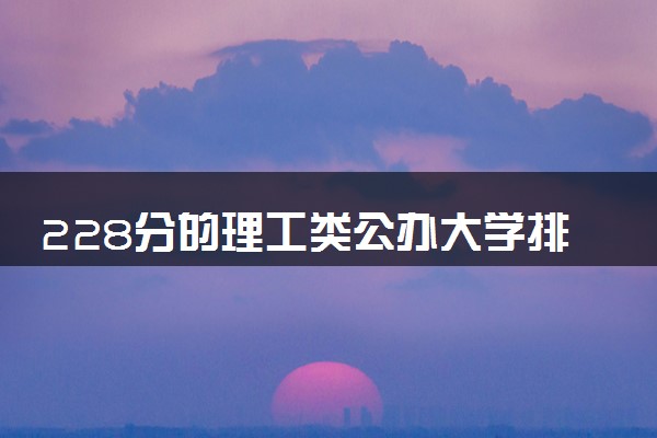 228分的理工类公办大学排行榜（2025考生参考)