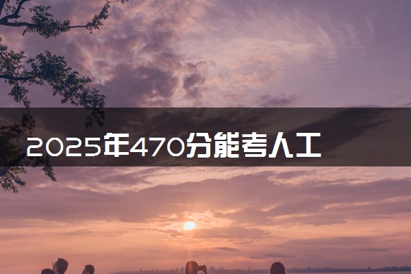 2025年470分能考人工智能专业吗 470分人工智能专业大学推荐