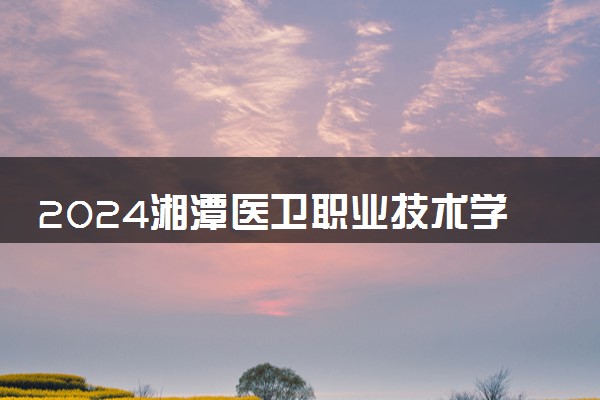 2024湘潭医卫职业技术学院在辽宁录取分数线 各专业分数及位次