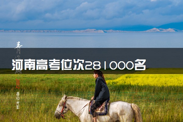 河南高考位次281000名左右报什么大学好（2025年参考）