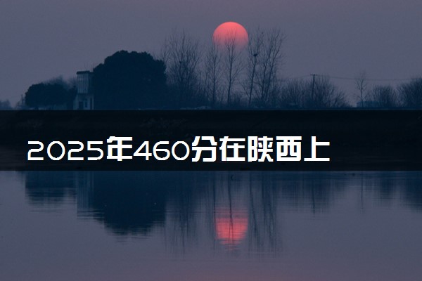 2025年460分在陕西上什么大学好 近三年录取分数线是多少