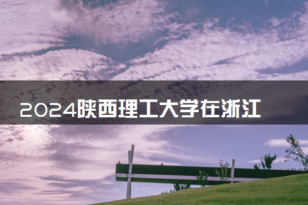 2024陕西理工大学在浙江录取分数线 各专业分数及位次