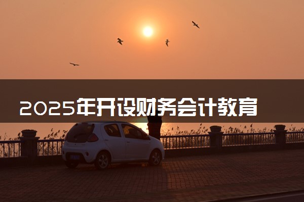 2025年开设财务会计教育专业大学排名及评级 高校排行榜