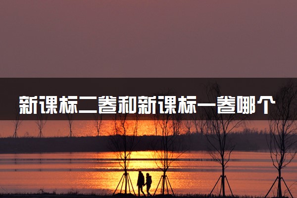 新课标二卷和新课标一卷哪个难 区别大吗