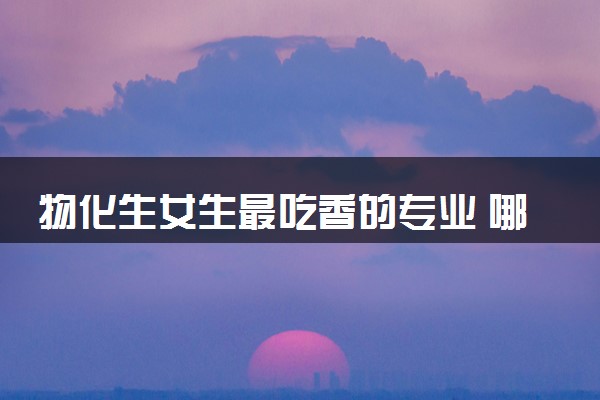 物化生女生最吃香的专业 哪些专业有发展