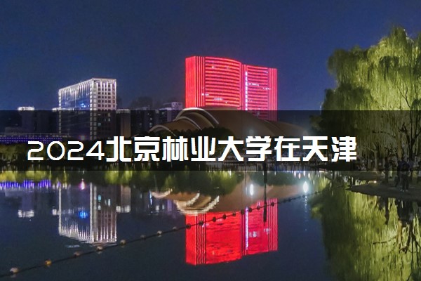 2024北京林业大学在天津录取分数线 各专业分数及位次