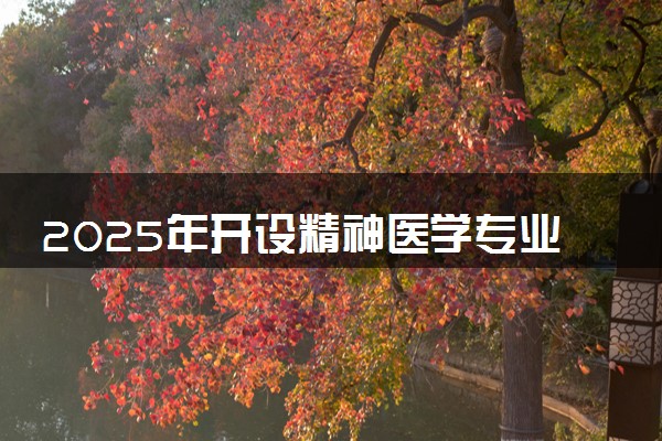 2025年开设精神医学专业大学排名及评级 高校排行榜