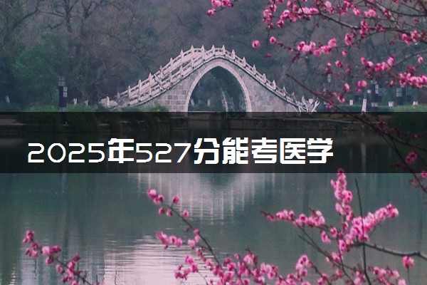 2025年527分能考医学检验技术专业吗 527分医学检验技术专业大学推荐