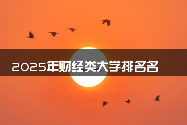 2025年财经类大学排名名单 实力强的院校推荐