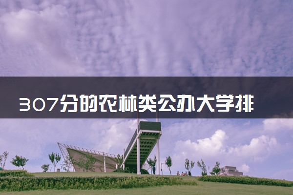 307分的农林类公办大学排行榜（2025考生参考)