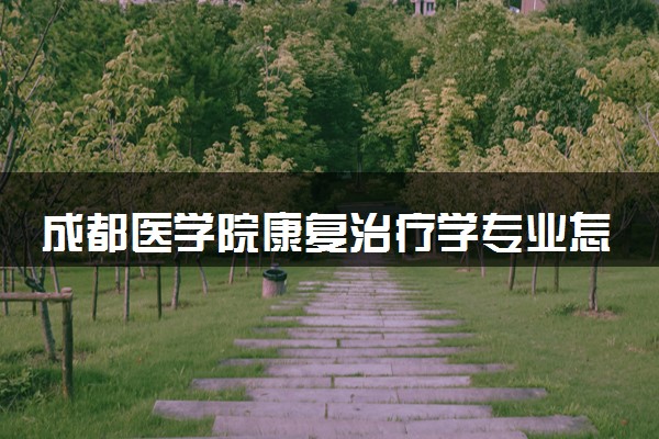 成都医学院康复治疗学专业怎么样 录取分数线多少