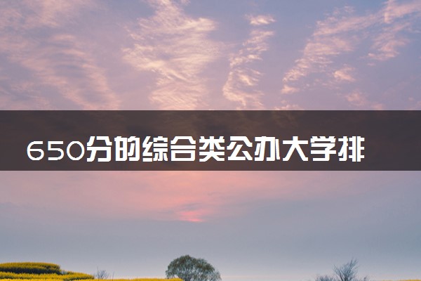 650分的综合类公办大学排行榜（2025考生参考)