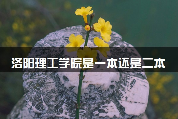 洛阳理工学院是一本还是二本 算好大学吗