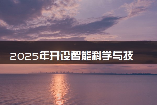 2025年开设智能科学与技术专业大学排名及评级 高校排行榜