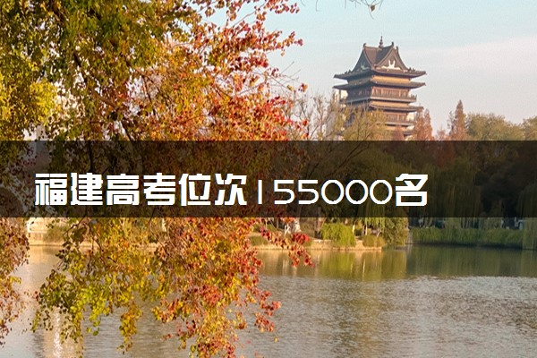 福建高考位次155000名左右报什么大学好（2025年参考）