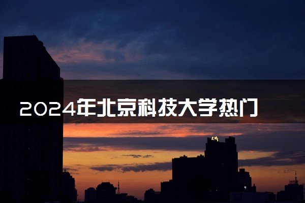 2024年北京科技大学热门专业全国排名 有哪些专业比较好