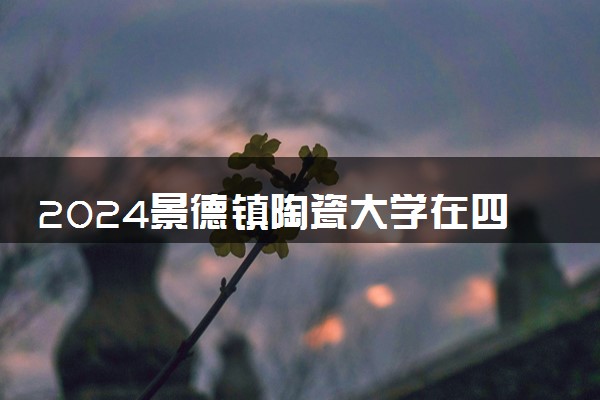 2024景德镇陶瓷大学在四川录取分数线 各专业分数及位次