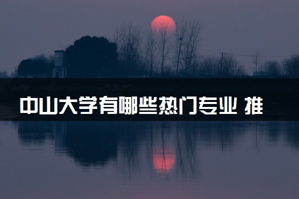 中山大学有哪些热门专业 推荐的王牌专业