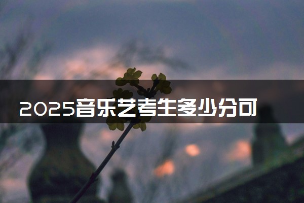 2025音乐艺考生多少分可以报河北医科大学临床学院