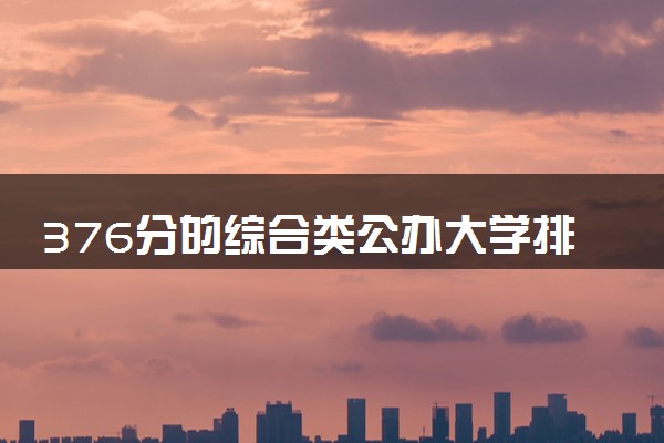 376分的综合类公办大学排行榜（2025考生参考)