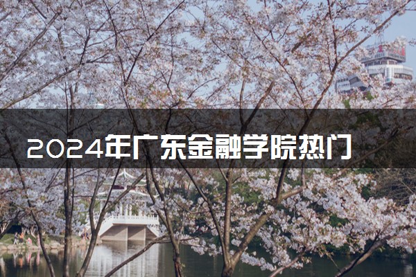 2024年广东金融学院热门专业全国排名 有哪些专业比较好