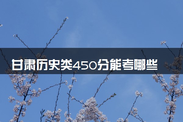 甘肃历史类450分能考哪些大学 2025考生稳上的大学名单