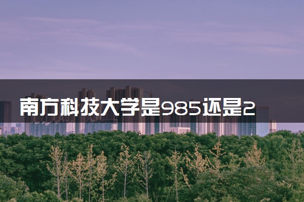 南方科技大学是985还是211 含金量怎么样