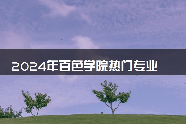 2024年百色学院热门专业全国排名 有哪些专业比较好