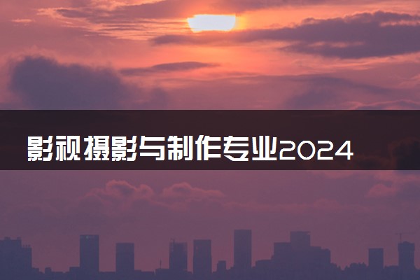 影视摄影与制作专业2024年大学排名 最好的大学排行榜