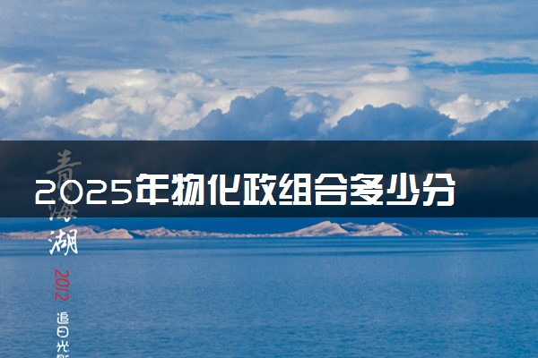 2025年物化政组合多少分能上本科 大概要考多少分