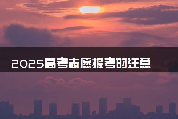 2025高考志愿报考的注意事项 有什么报考建议