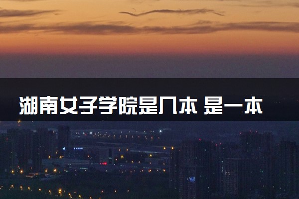 湖南女子学院是几本 是一本还是二本大学