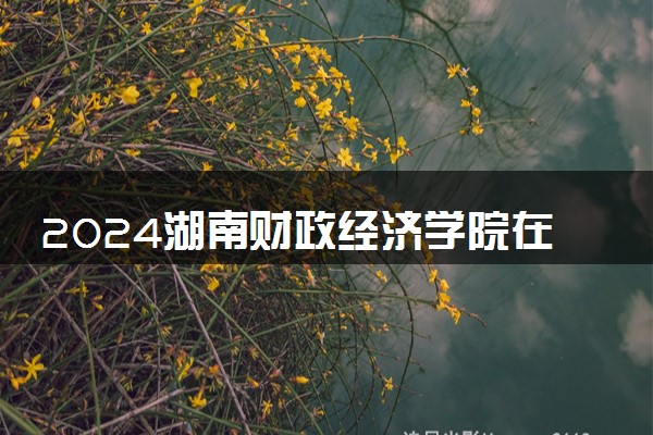 2024湖南财政经济学院在辽宁录取分数线 各专业分数及位次