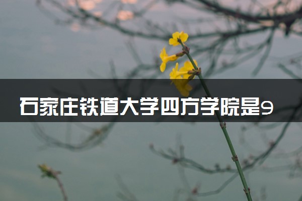 石家庄铁道大学四方学院是985还是211 含金量怎么样