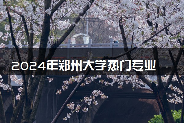 2024年郑州大学热门专业全国排名 有哪些专业比较好